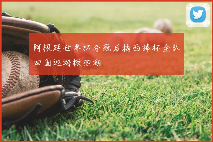 阿根廷世界杯夺冠后梅西捧杯全队回国巡游掀热潮