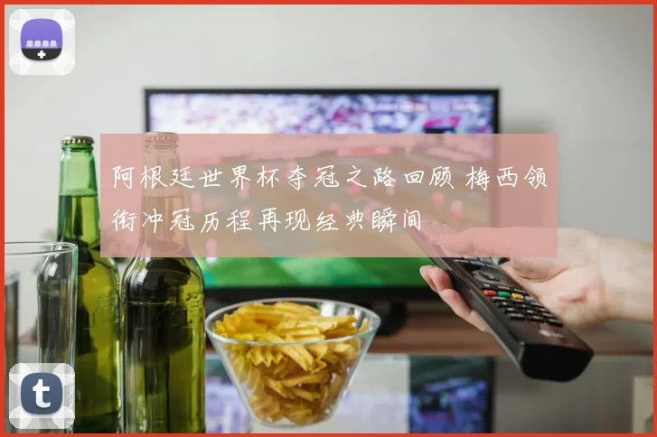 阿根廷世界杯夺冠之路回顾 梅西领衔冲冠历程再现经典瞬间
