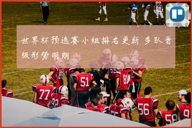 世界杯预选赛小组排名更新 多队晋级形势明朗