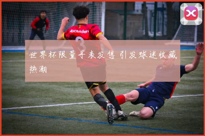 世界杯限量手表发售 引发球迷收藏热潮