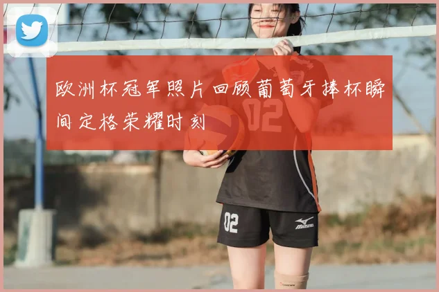 欧洲杯冠军照片回顾葡萄牙捧杯瞬间定格荣耀时刻