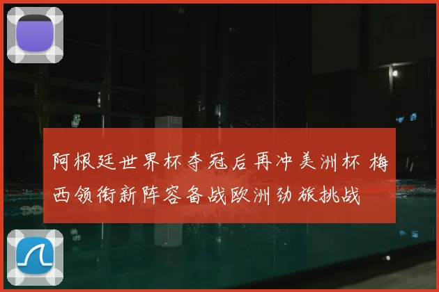 阿根廷世界杯夺冠后再冲美洲杯 梅西领衔新阵容备战欧洲劲旅挑战