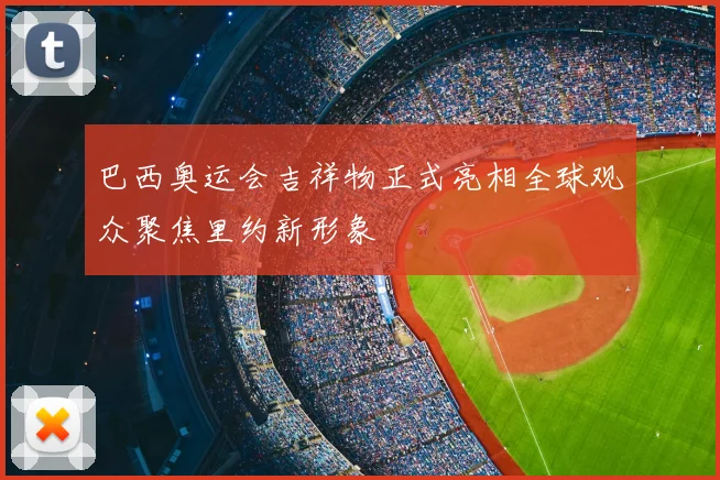巴西奥运会吉祥物正式亮相全球观众聚焦里约新形象